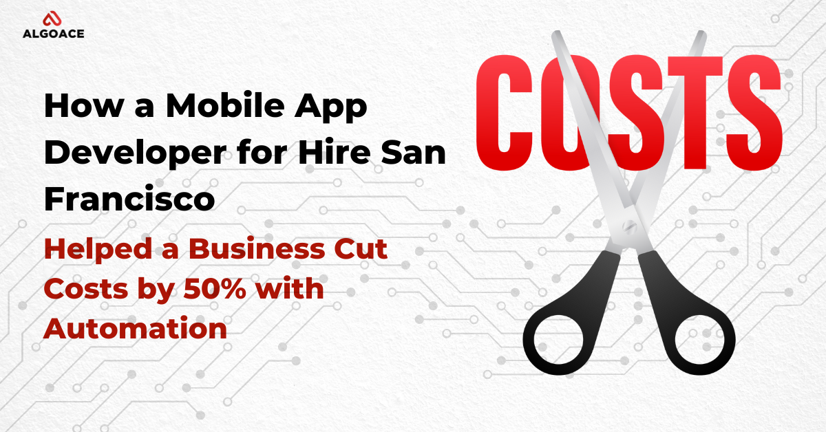 How a Mobile App Developer for Hire San Francisco Helped a Business Cut Costs by 50% with Automation