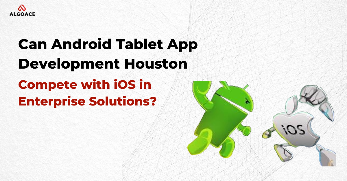 Can Android Tablet App Development Houston Compete with iOS in Enterprise Solutions?